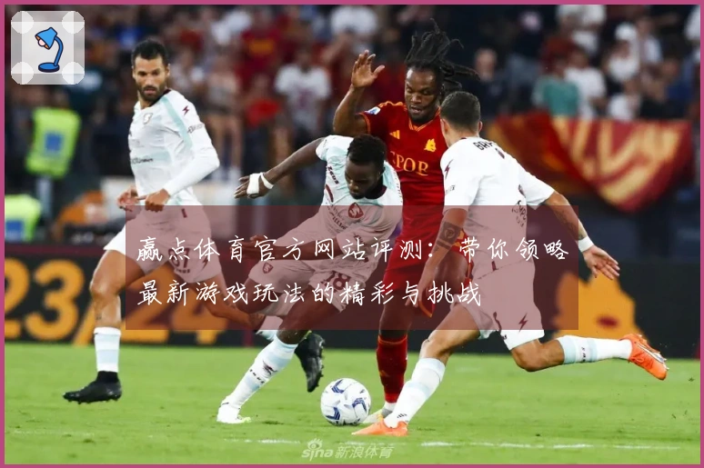 赢点体育官方网站评测：带你领略最新游戏玩法的精彩与挑战