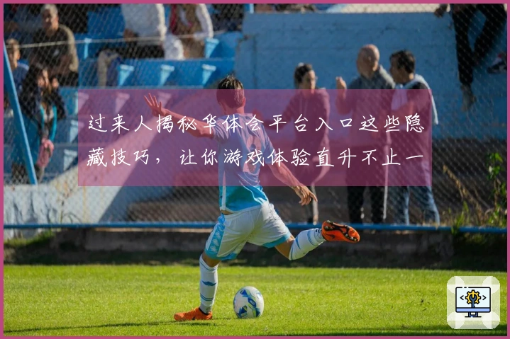 过来人揭秘华体会平台入口这些隐藏技巧，让你游戏体验直升不止一点点