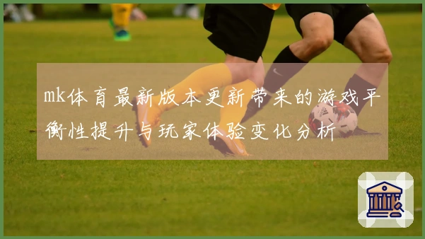 mk体育最新版本更新带来的游戏平衡性提升与玩家体验变化分析