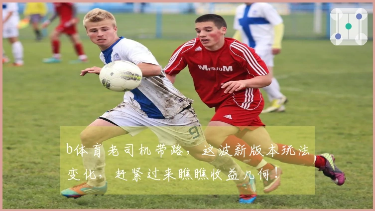 b体育老司机带路，这波新版本玩法变化，赶紧过来瞧瞧收益几何！