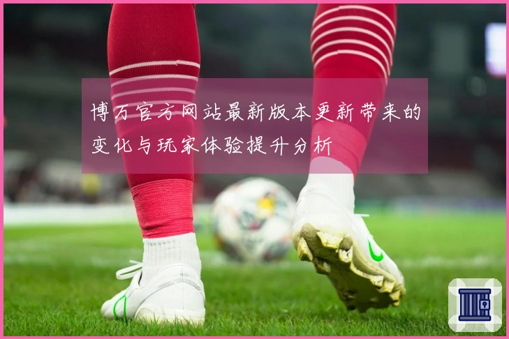 博万官方网站最新版本更新带来的变化与玩家体验提升分析