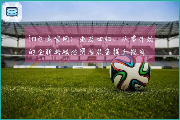 im电竞官网：老友回归，从零开始的全新游戏地图与装备提升指南