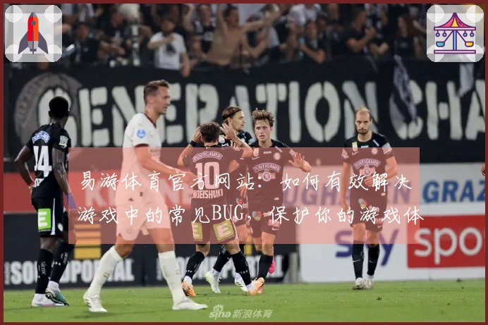 易游体育官方网站：如何有效解决游戏中的常见BUG，保护你的游戏体验