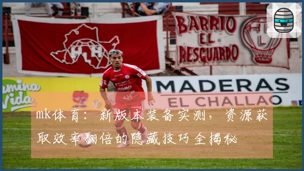 mk体育：新版本装备实测，资源获取效率翻倍的隐藏技巧全揭秘