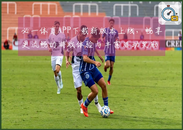 必一体育APP下载新版本上线，畅享更流畅的游戏体验与丰富活动奖励
