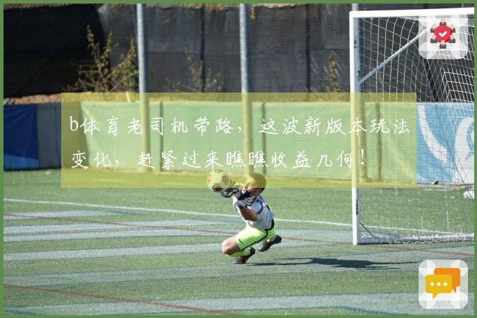 b体育老司机带路，这波新版本玩法变化，赶紧过来瞧瞧收益几何！