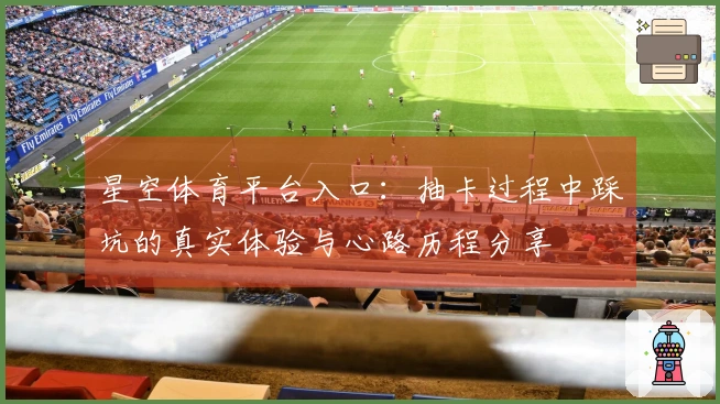 星空体育平台入口：抽卡过程中踩坑的真实体验与心路历程分享