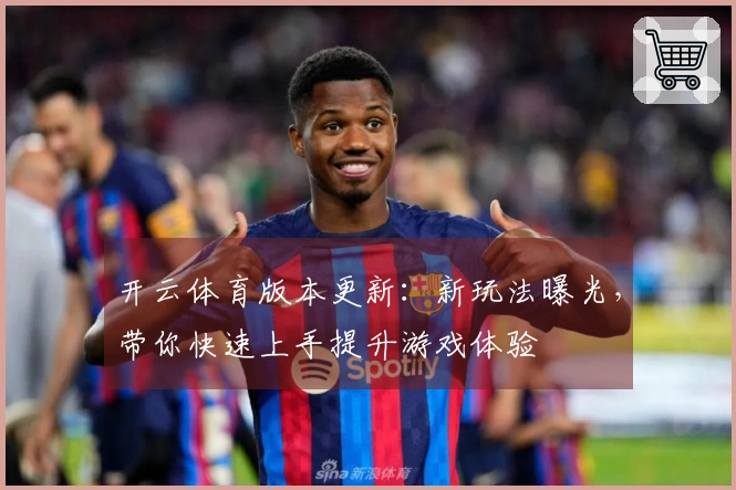 开云体育版本更新：新玩法曝光，带你快速上手提升游戏体验