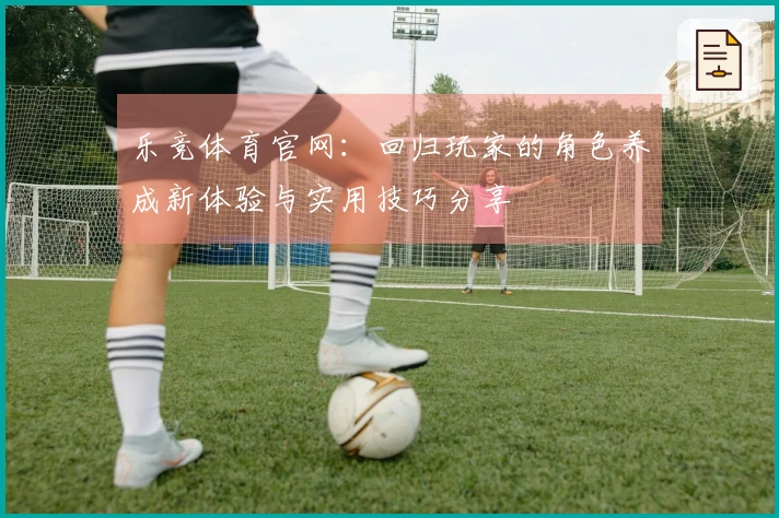 乐竞体育官网：回归玩家的角色养成新体验与实用技巧分享