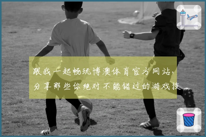 跟我一起畅玩博澳体育官方网站，分享那些你绝对不能错过的游戏技巧！