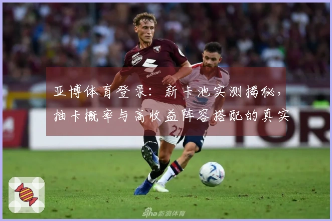 亚博体育登录：新卡池实测揭秘，抽卡概率与高收益阵容搭配的真实数据反馈