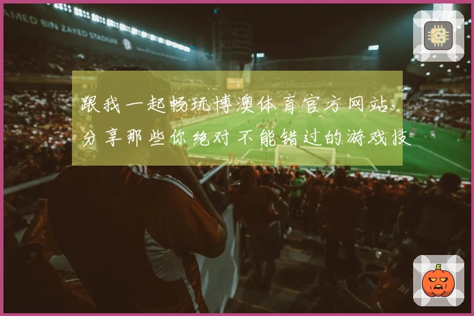 跟我一起畅玩博澳体育官方网站，分享那些你绝对不能错过的游戏技巧！