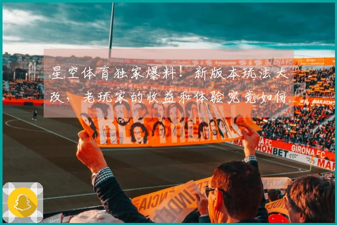 星空体育独家爆料！新版本玩法大改，老玩家的收益和体验究竟如何？