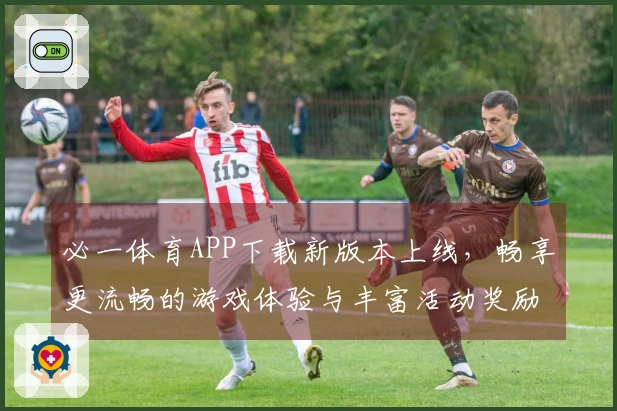 必一体育APP下载新版本上线，畅享更流畅的游戏体验与丰富活动奖励