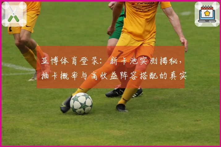 亚博体育登录：新卡池实测揭秘，抽卡概率与高收益阵容搭配的真实数据反馈