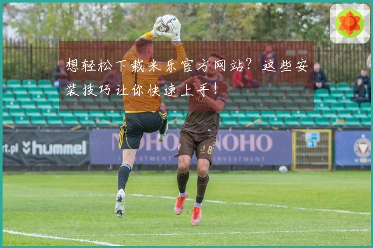 想轻松下载米乐官方网站？这些安装技巧让你快速上手！