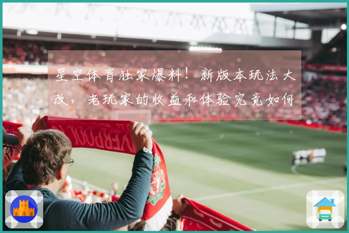 星空体育独家爆料！新版本玩法大改，老玩家的收益和体验究竟如何？