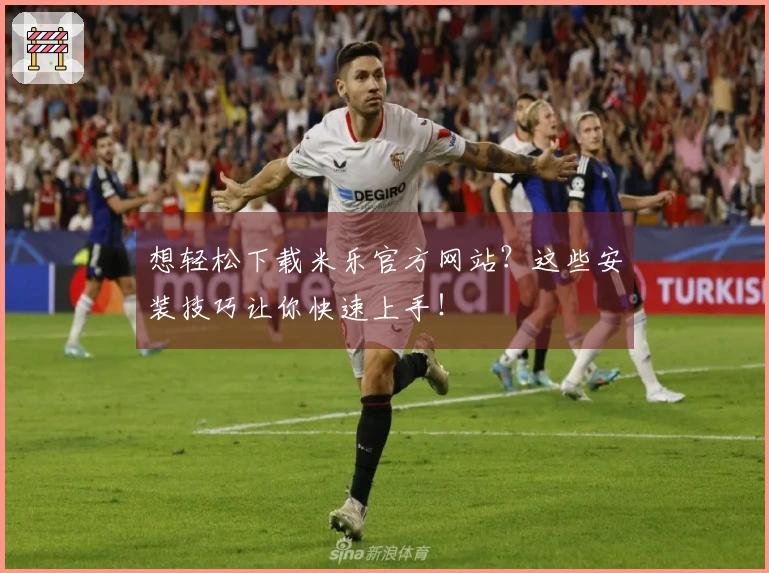 想轻松下载米乐官方网站？这些安装技巧让你快速上手！
