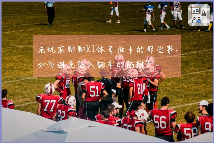 老玩家聊聊k1体育抽卡的那些事，如何避免陷入翻车的陷阱？